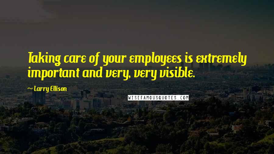 Larry Ellison Quotes: Taking care of your employees is extremely important and very, very visible.