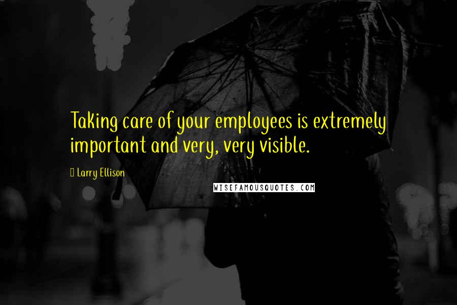 Larry Ellison Quotes: Taking care of your employees is extremely important and very, very visible.