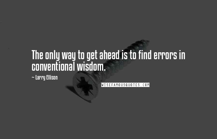 Larry Ellison Quotes: The only way to get ahead is to find errors in conventional wisdom.