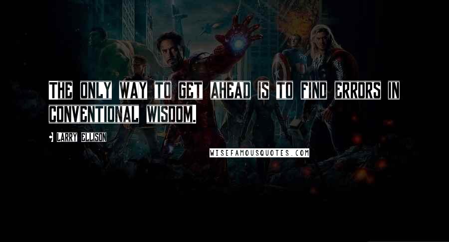 Larry Ellison Quotes: The only way to get ahead is to find errors in conventional wisdom.