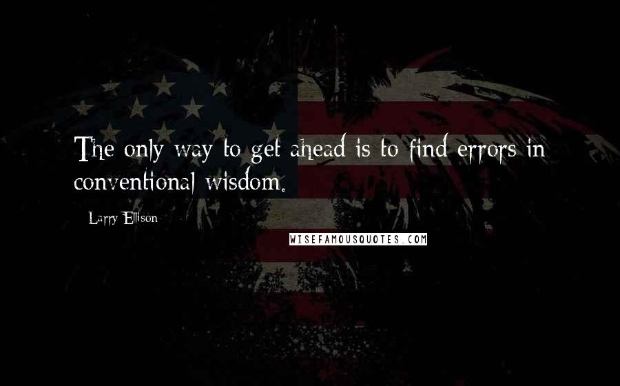 Larry Ellison Quotes: The only way to get ahead is to find errors in conventional wisdom.