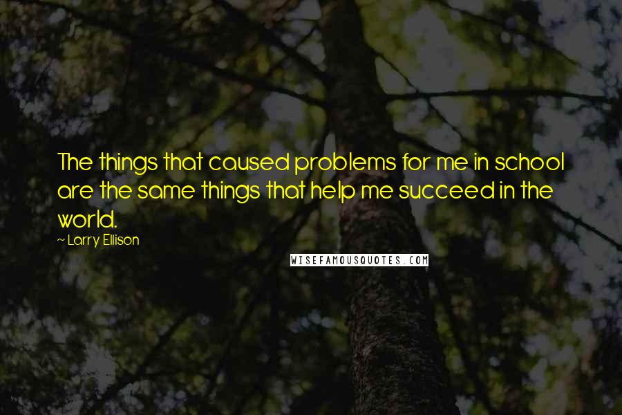 Larry Ellison Quotes: The things that caused problems for me in school are the same things that help me succeed in the world.