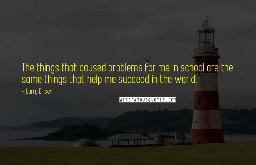 Larry Ellison Quotes: The things that caused problems for me in school are the same things that help me succeed in the world.