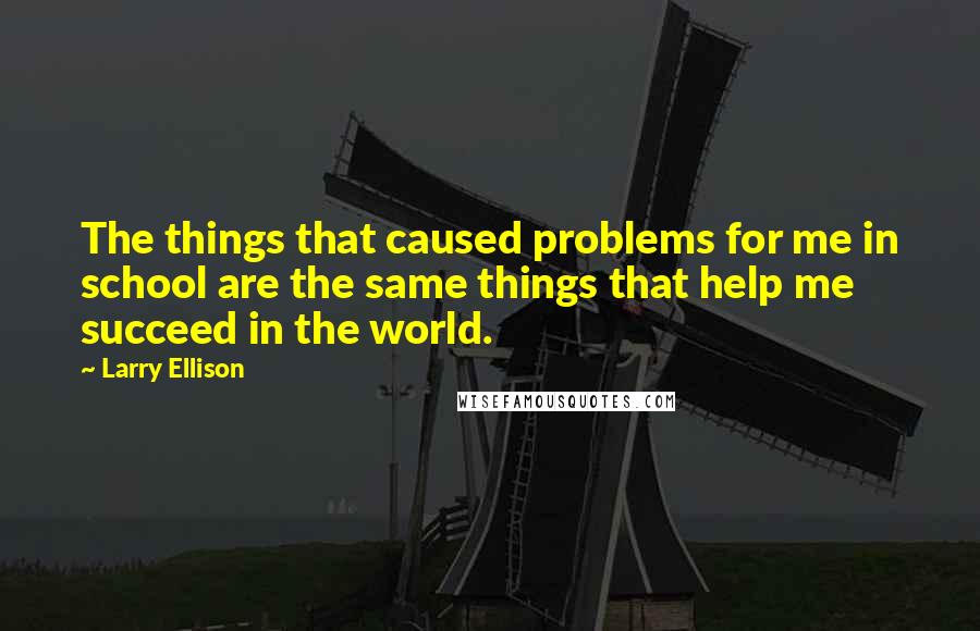 Larry Ellison Quotes: The things that caused problems for me in school are the same things that help me succeed in the world.