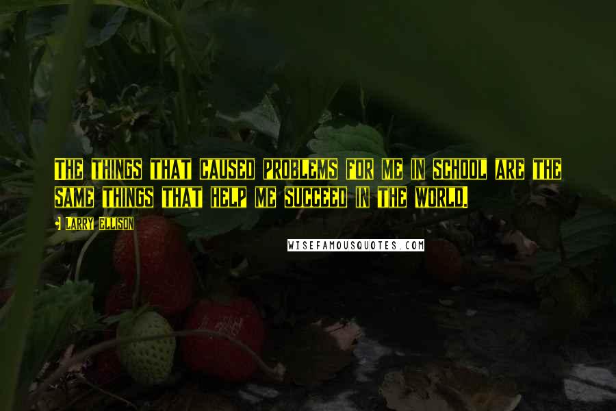 Larry Ellison Quotes: The things that caused problems for me in school are the same things that help me succeed in the world.