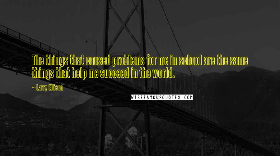 Larry Ellison Quotes: The things that caused problems for me in school are the same things that help me succeed in the world.