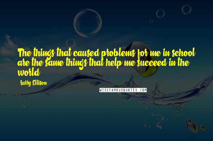 Larry Ellison Quotes: The things that caused problems for me in school are the same things that help me succeed in the world.