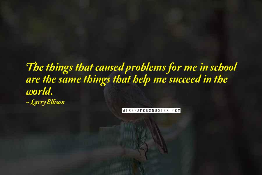 Larry Ellison Quotes: The things that caused problems for me in school are the same things that help me succeed in the world.