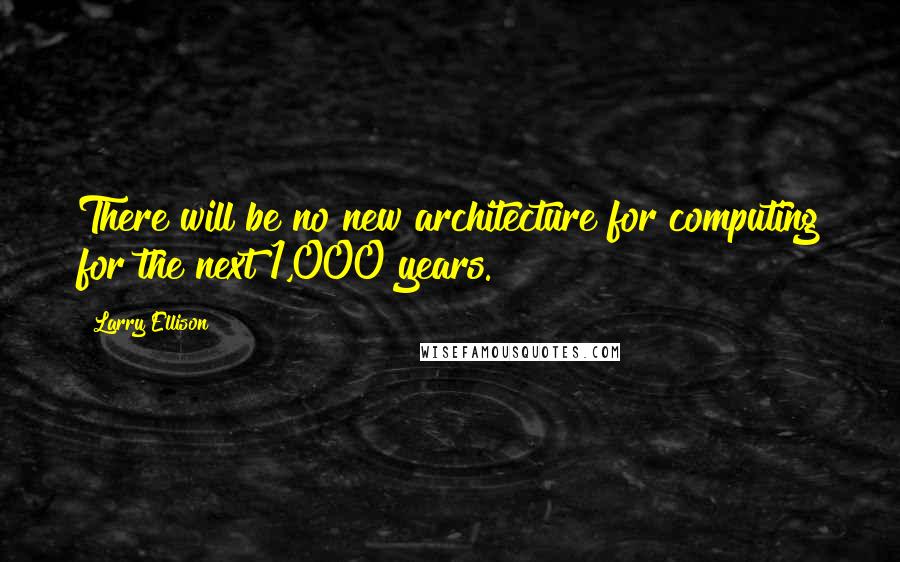 Larry Ellison Quotes: There will be no new architecture for computing for the next 1,000 years.