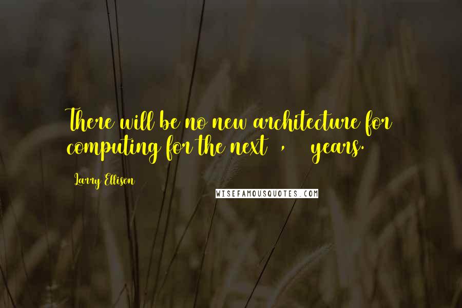 Larry Ellison Quotes: There will be no new architecture for computing for the next 1,000 years.
