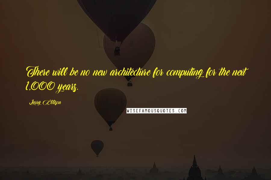 Larry Ellison Quotes: There will be no new architecture for computing for the next 1,000 years.