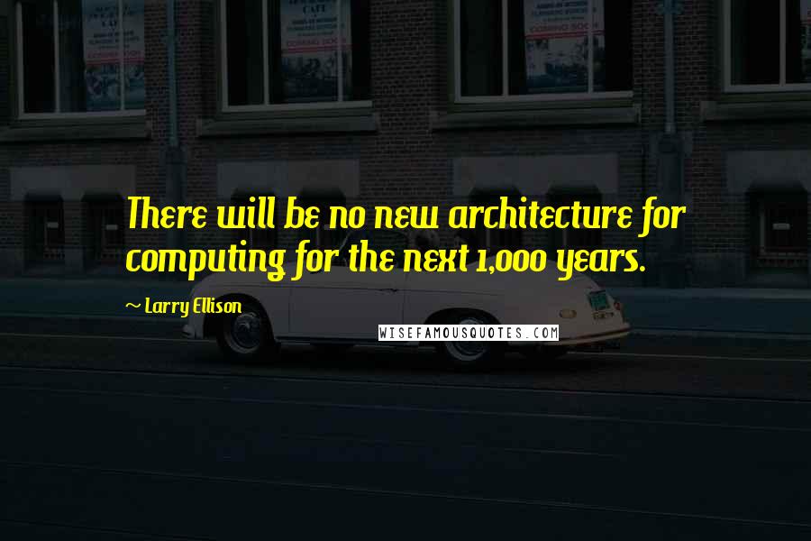 Larry Ellison Quotes: There will be no new architecture for computing for the next 1,000 years.