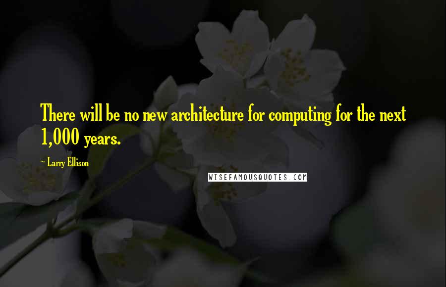 Larry Ellison Quotes: There will be no new architecture for computing for the next 1,000 years.