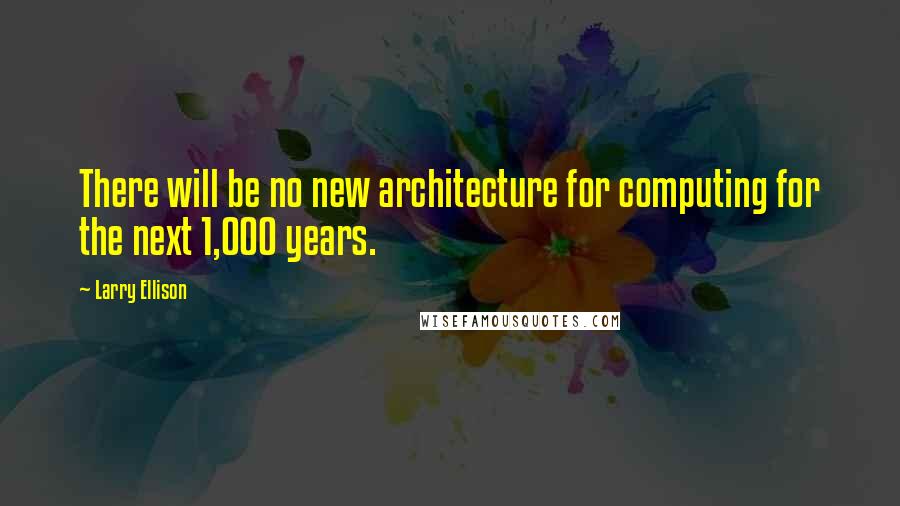 Larry Ellison Quotes: There will be no new architecture for computing for the next 1,000 years.