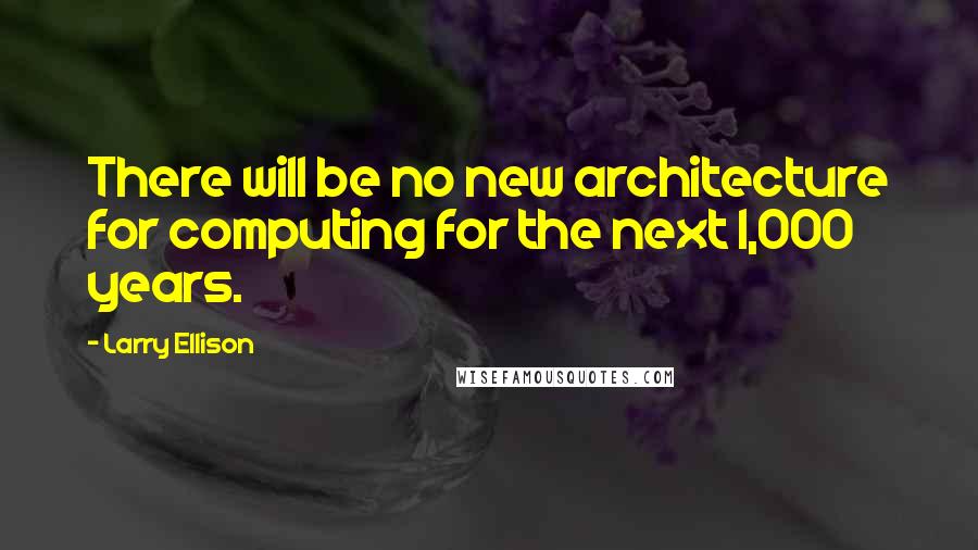 Larry Ellison Quotes: There will be no new architecture for computing for the next 1,000 years.