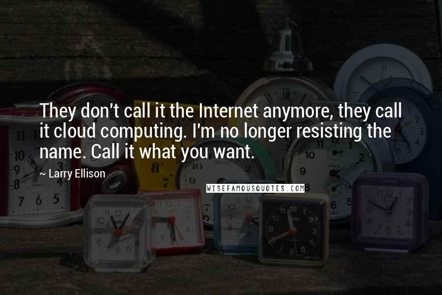 Larry Ellison Quotes: They don't call it the Internet anymore, they call it cloud computing. I'm no longer resisting the name. Call it what you want.