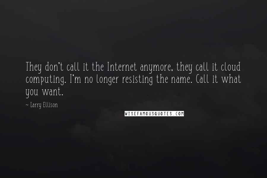 Larry Ellison Quotes: They don't call it the Internet anymore, they call it cloud computing. I'm no longer resisting the name. Call it what you want.