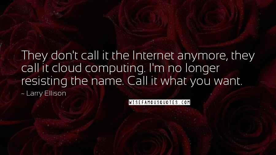 Larry Ellison Quotes: They don't call it the Internet anymore, they call it cloud computing. I'm no longer resisting the name. Call it what you want.