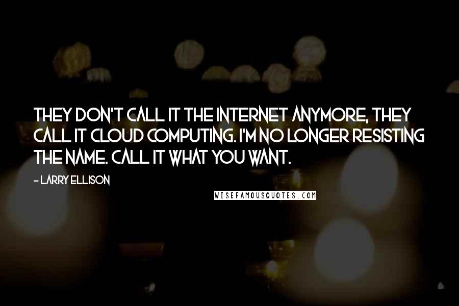 Larry Ellison Quotes: They don't call it the Internet anymore, they call it cloud computing. I'm no longer resisting the name. Call it what you want.