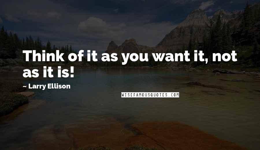 Larry Ellison Quotes: Think of it as you want it, not as it is!