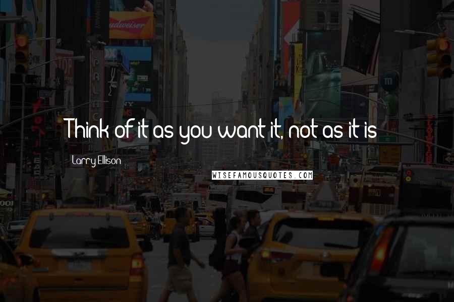 Larry Ellison Quotes: Think of it as you want it, not as it is!