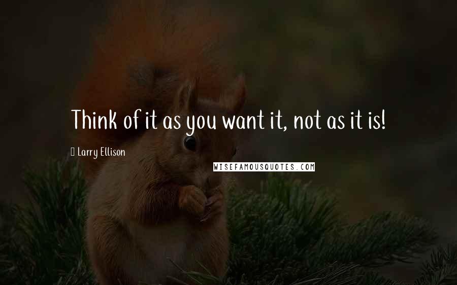 Larry Ellison Quotes: Think of it as you want it, not as it is!