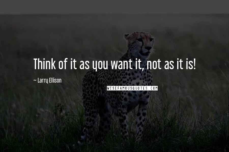 Larry Ellison Quotes: Think of it as you want it, not as it is!