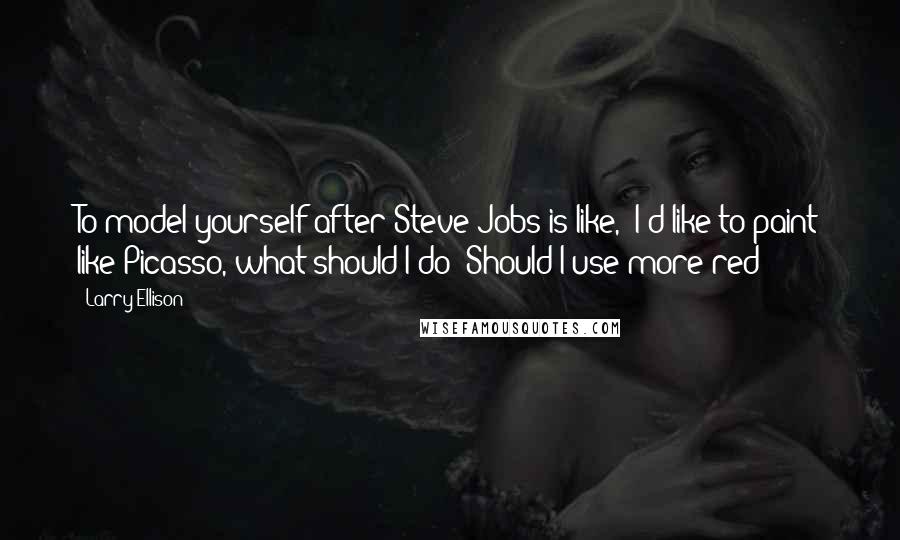 Larry Ellison Quotes: To model yourself after Steve Jobs is like, 'I'd like to paint like Picasso, what should I do? Should I use more red?'