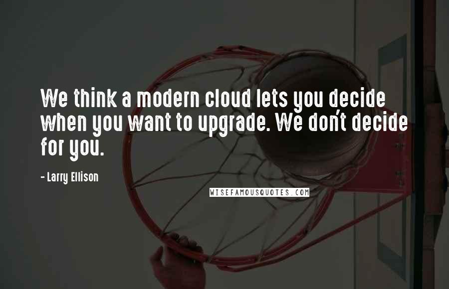 Larry Ellison Quotes: We think a modern cloud lets you decide when you want to upgrade. We don't decide for you.