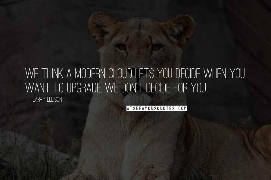 Larry Ellison Quotes: We think a modern cloud lets you decide when you want to upgrade. We don't decide for you.
