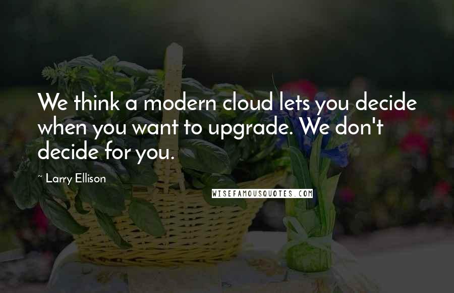 Larry Ellison Quotes: We think a modern cloud lets you decide when you want to upgrade. We don't decide for you.