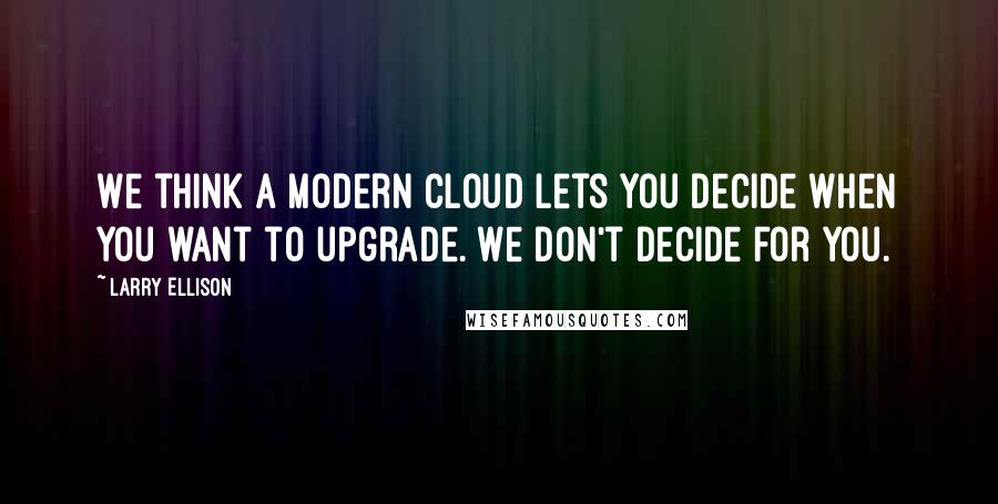 Larry Ellison Quotes: We think a modern cloud lets you decide when you want to upgrade. We don't decide for you.