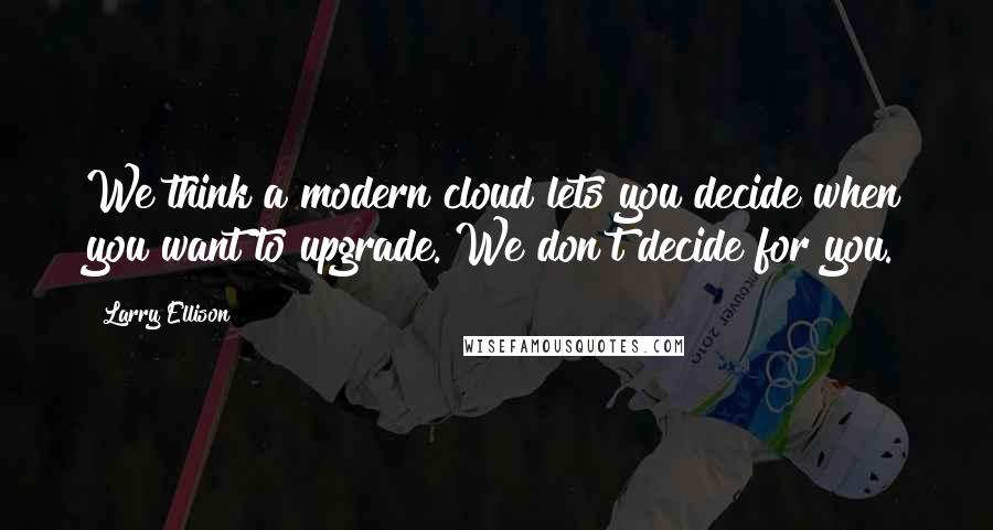 Larry Ellison Quotes: We think a modern cloud lets you decide when you want to upgrade. We don't decide for you.