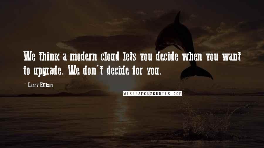 Larry Ellison Quotes: We think a modern cloud lets you decide when you want to upgrade. We don't decide for you.