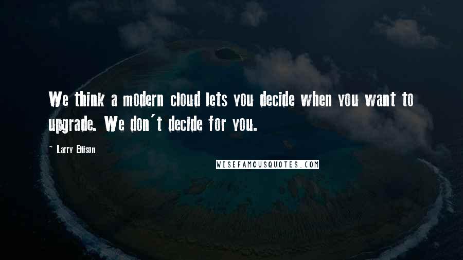 Larry Ellison Quotes: We think a modern cloud lets you decide when you want to upgrade. We don't decide for you.