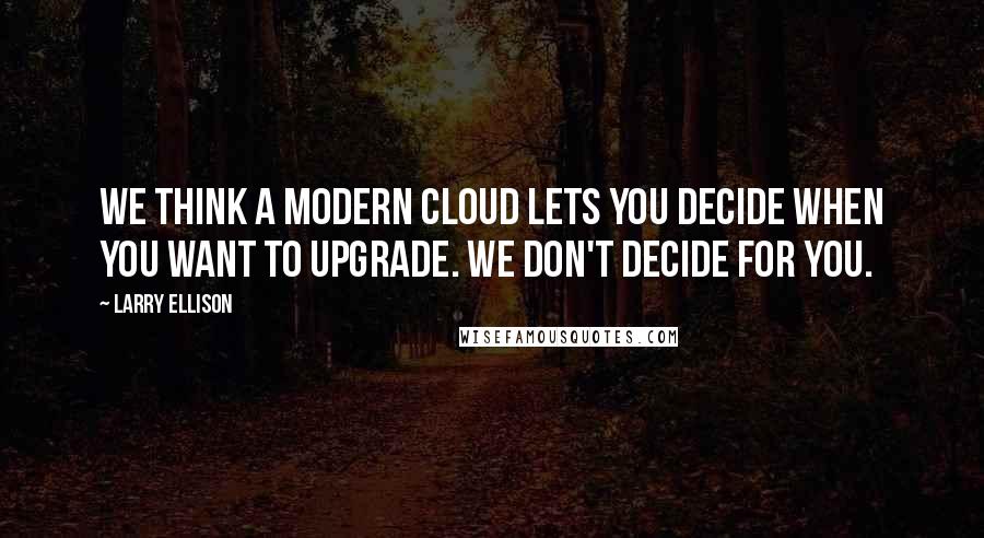 Larry Ellison Quotes: We think a modern cloud lets you decide when you want to upgrade. We don't decide for you.