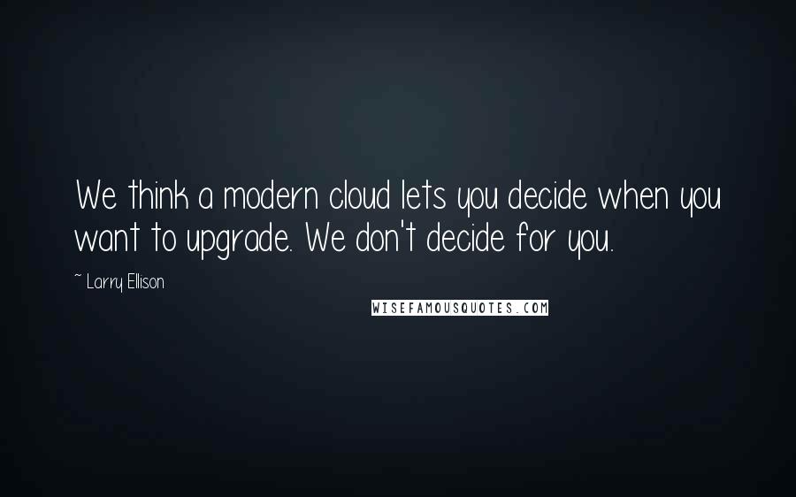 Larry Ellison Quotes: We think a modern cloud lets you decide when you want to upgrade. We don't decide for you.