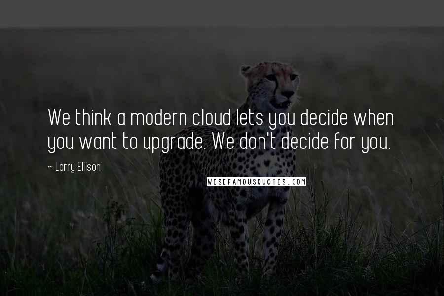 Larry Ellison Quotes: We think a modern cloud lets you decide when you want to upgrade. We don't decide for you.