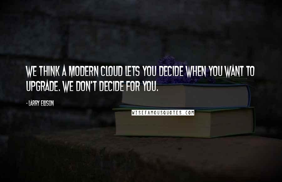 Larry Ellison Quotes: We think a modern cloud lets you decide when you want to upgrade. We don't decide for you.