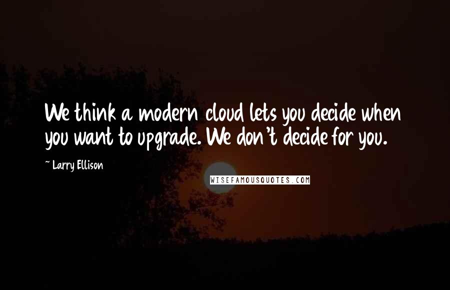 Larry Ellison Quotes: We think a modern cloud lets you decide when you want to upgrade. We don't decide for you.