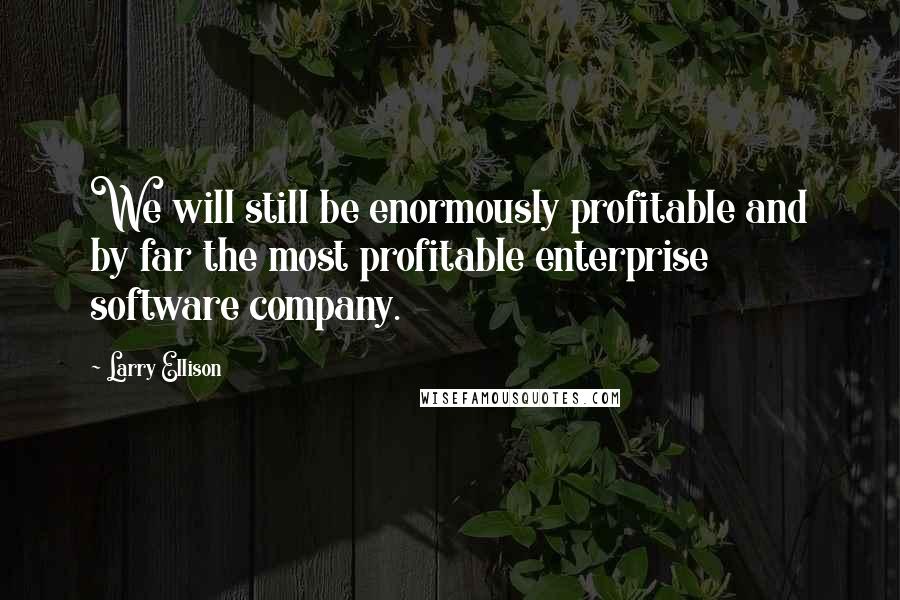 Larry Ellison Quotes: We will still be enormously profitable and by far the most profitable enterprise software company.