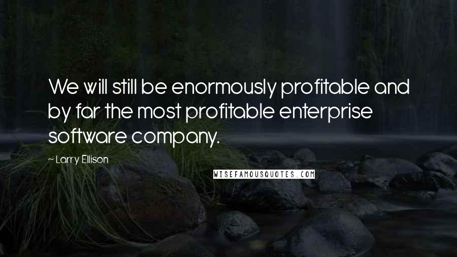 Larry Ellison Quotes: We will still be enormously profitable and by far the most profitable enterprise software company.