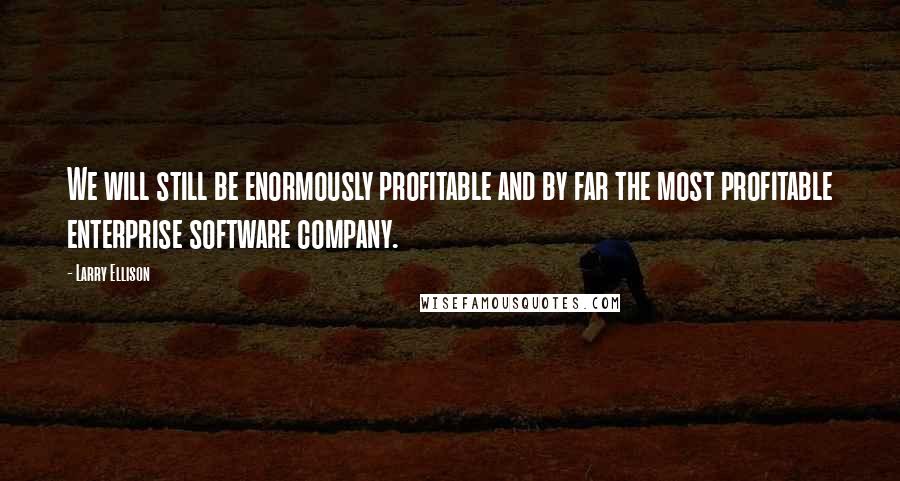 Larry Ellison Quotes: We will still be enormously profitable and by far the most profitable enterprise software company.