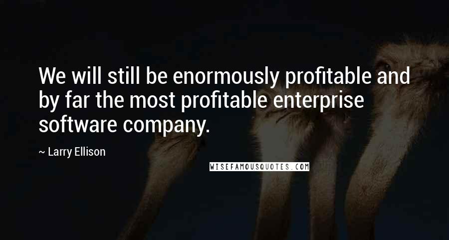 Larry Ellison Quotes: We will still be enormously profitable and by far the most profitable enterprise software company.