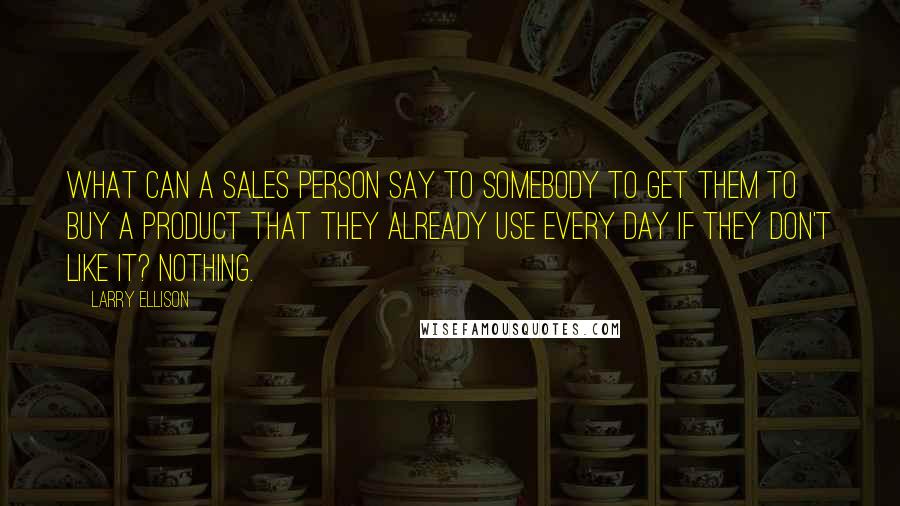 Larry Ellison Quotes: What can a sales person say to somebody to get them to buy a product that they already use every day if they don't like it? Nothing.