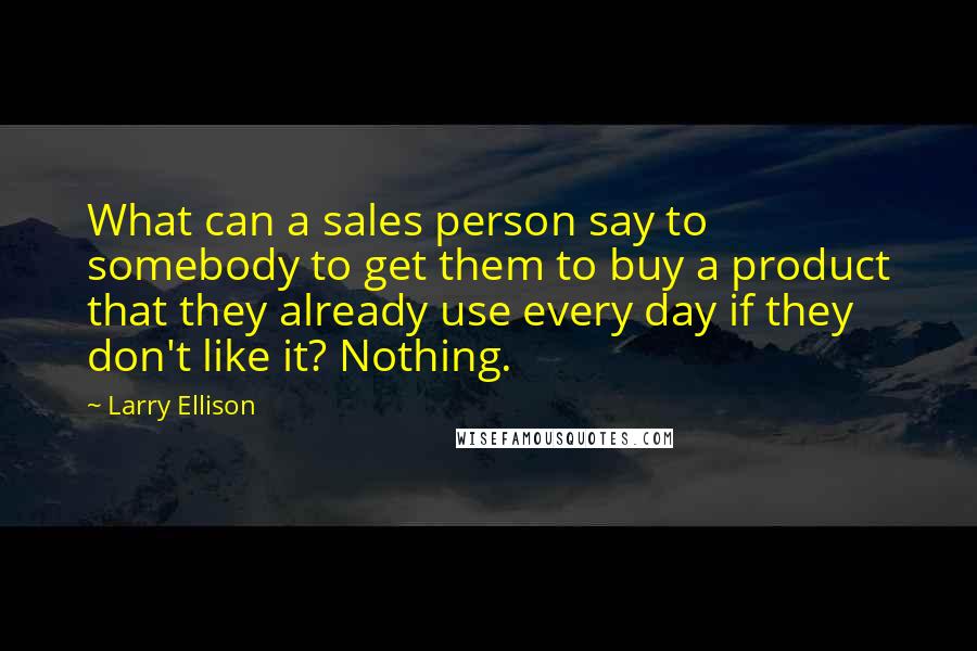 Larry Ellison Quotes: What can a sales person say to somebody to get them to buy a product that they already use every day if they don't like it? Nothing.