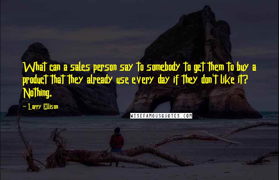 Larry Ellison Quotes: What can a sales person say to somebody to get them to buy a product that they already use every day if they don't like it? Nothing.