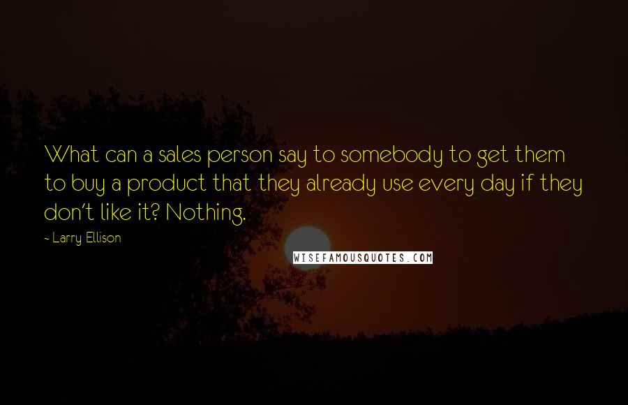 Larry Ellison Quotes: What can a sales person say to somebody to get them to buy a product that they already use every day if they don't like it? Nothing.