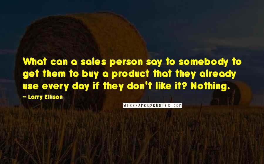 Larry Ellison Quotes: What can a sales person say to somebody to get them to buy a product that they already use every day if they don't like it? Nothing.