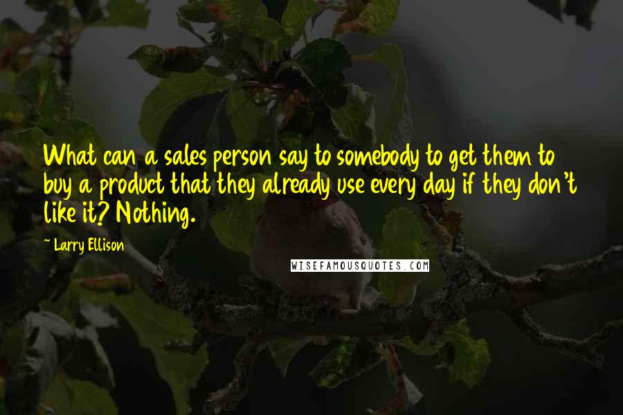 Larry Ellison Quotes: What can a sales person say to somebody to get them to buy a product that they already use every day if they don't like it? Nothing.